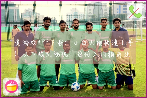 爱游戏APP下载：小白也能快速上手！从下载到畅玩，这份入门指南让你少走弯路