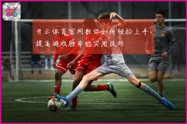 开云体育官网教你如何轻松上手，提高游戏胜率的实用技巧