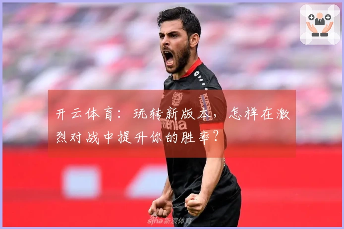 开云体育：玩转新版本，怎样在激烈对战中提升你的胜率？