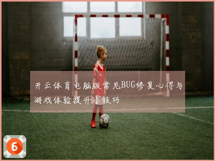 开云体育电脑版常见BUG修复心得与游戏体验提升小技巧