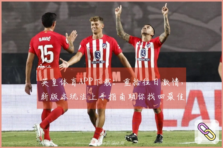 英皇体育APP下载：重拾往日激情，新版本玩法上手指南助你找回最佳状态