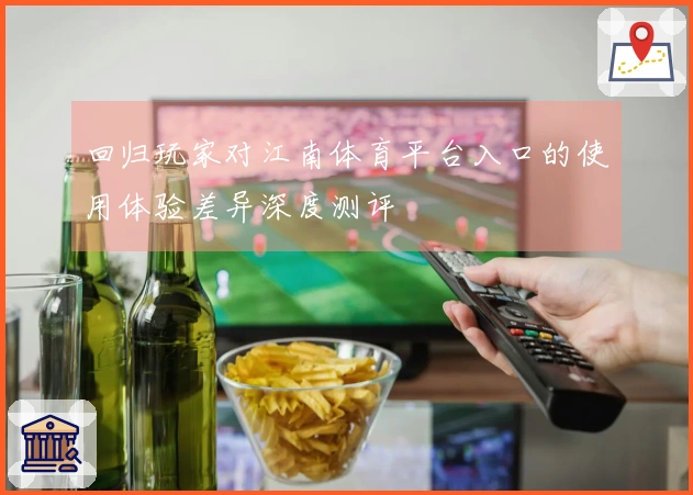 回归玩家对江南体育平台入口的使用体验差异深度测评