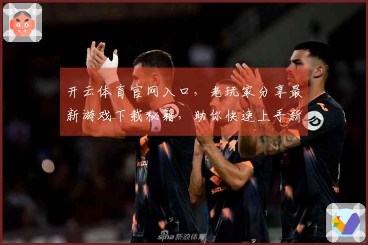 开云体育官网入口，老玩家分享最新游戏下载秘籍，助你快速上手新版本！