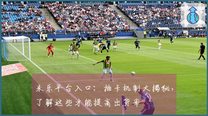 米乐平台入口：抽卡机制大揭秘，了解这些才能提高出货率