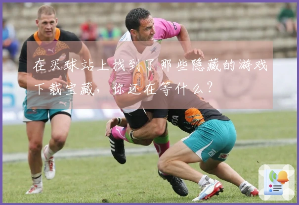 在买球站上找到了那些隐藏的游戏下载宝藏，你还在等什么？