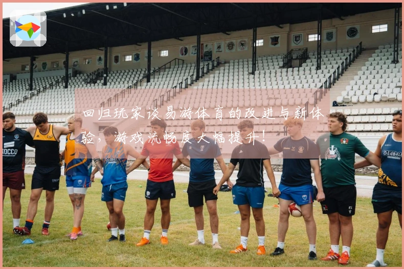回归玩家谈易游体育的改进与新体验，游戏流畅度大幅提升！