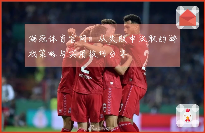 满冠体育官网：从失败中汲取的游戏策略与实用技巧分享