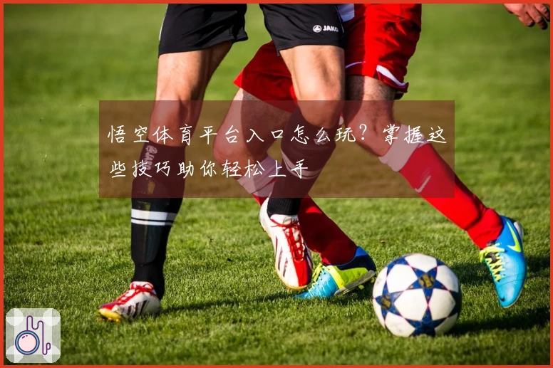 悟空体育平台入口怎么玩？掌握这些技巧助你轻松上手