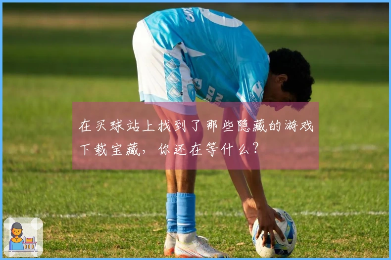 在买球站上找到了那些隐藏的游戏下载宝藏，你还在等什么？