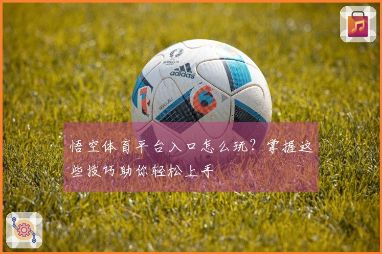悟空体育平台入口怎么玩？掌握这些技巧助你轻松上手