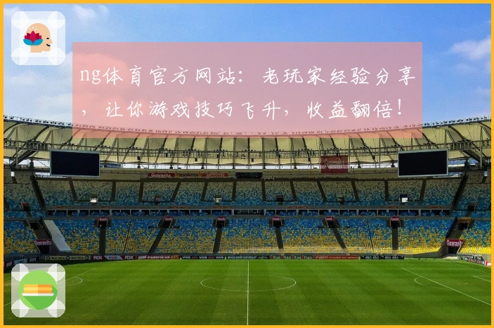 ng体育官方网站：老玩家经验分享，让你游戏技巧飞升，收益翻倍！