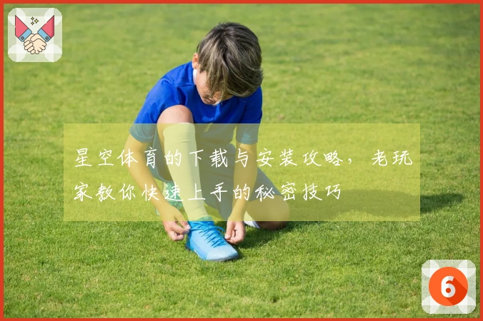 星空体育的下载与安装攻略，老玩家教你快速上手的秘密技巧