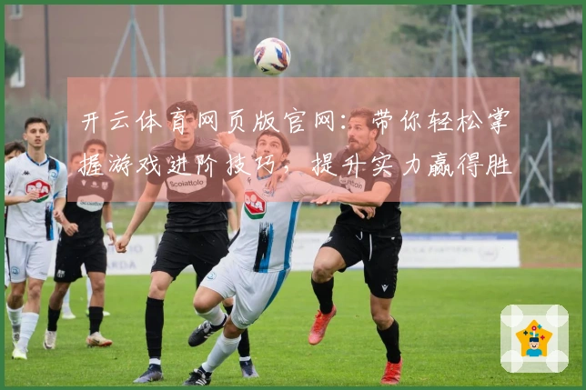 开云体育网页版官网：带你轻松掌握游戏进阶技巧，提升实力赢得胜利