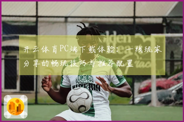 开云体育PC端下载体验：一线玩家分享的畅玩技巧与推荐配置