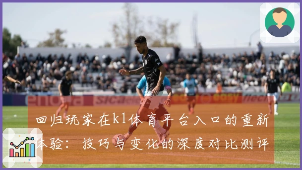 回归玩家在k1体育平台入口的重新体验：技巧与变化的深度对比测评