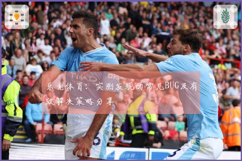 乐竞体育：实测发现的常见BUG及有效解决策略分享