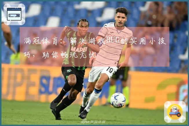 满冠体育：解决游戏BUG的实用小技巧，助你畅玩无忧