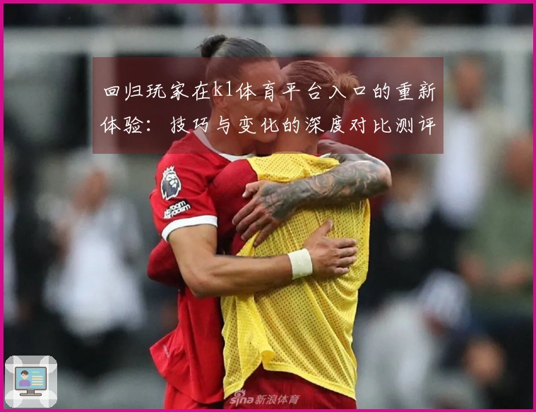 回归玩家在k1体育平台入口的重新体验：技巧与变化的深度对比测评
