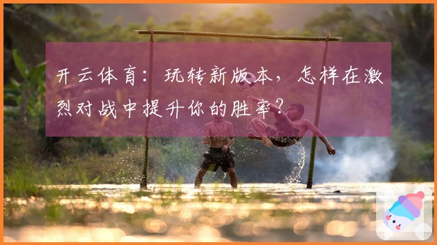 开云体育：玩转新版本，怎样在激烈对战中提升你的胜率？