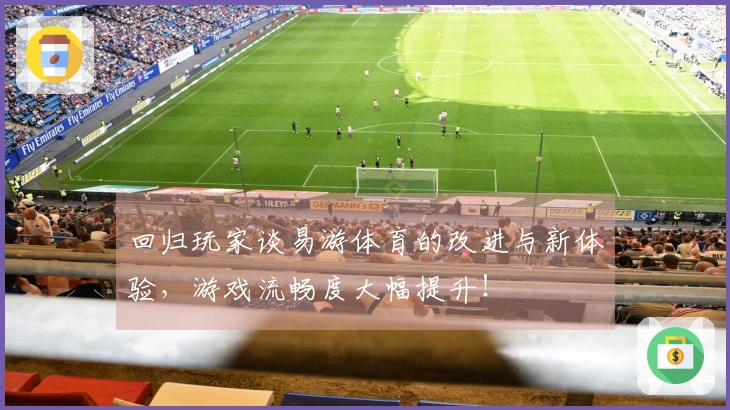 回归玩家谈易游体育的改进与新体验，游戏流畅度大幅提升！