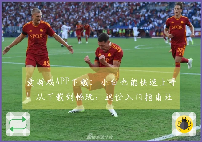 爱游戏APP下载：小白也能快速上手！从下载到畅玩，这份入门指南让你少走弯路