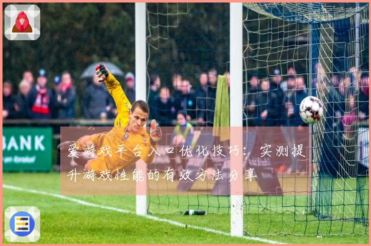 爱游戏平台入口优化技巧：实测提升游戏性能的有效方法分享