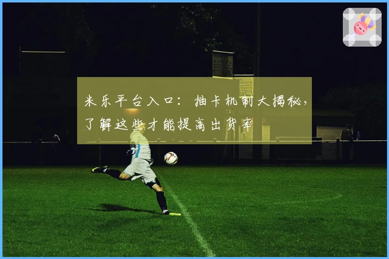 米乐平台入口：抽卡机制大揭秘，了解这些才能提高出货率