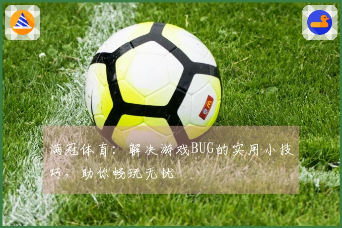 满冠体育：解决游戏BUG的实用小技巧，助你畅玩无忧